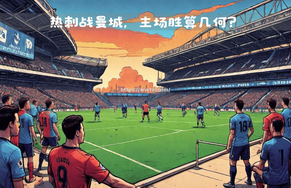 星空体育-曼城主场对决期待一场精彩对抗